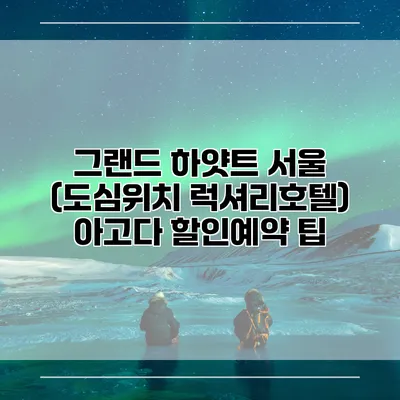 그랜드 하얏트 서울 (도심위치 럭셔리호텔) 아고다 할인예약 팁