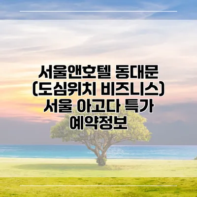 서울앤호텔 동대문 (도심위치 비즈니스) 서울 아고다 특가 예약정보