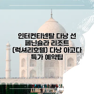 인터컨티넨탈 다낭 선 페닌슐라 리조트 (럭셔리호텔) 다낭 아고다 특가 예약팁