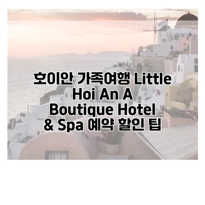 호이안 가족여행 Little Hoi An A Boutique Hotel & Spa 예약 할인 팁