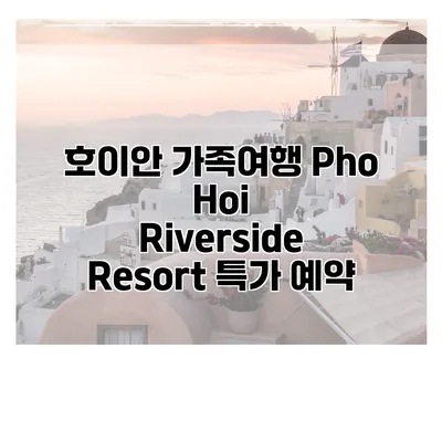 호이안 가족여행 Pho Hoi Riverside Resort 특가 예약