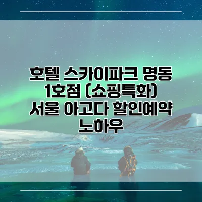 호텔 스카이파크 명동 1호점 (쇼핑특화) 서울 아고다 할인예약 노하우